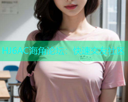 HJ6AC海角论坛：快速交友社区