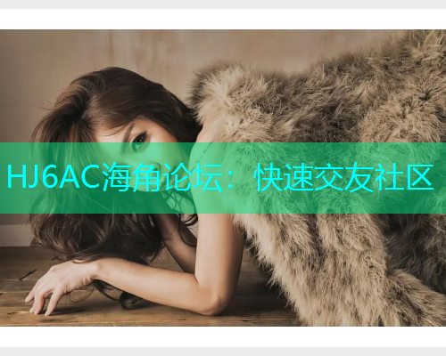 HJ6AC海角论坛：快速交友社区