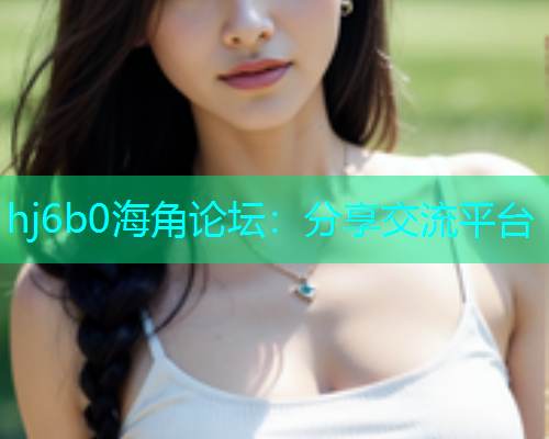 hj6b0海角论坛：分享交流平台