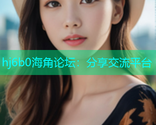 hj6b0海角论坛：分享交流平台