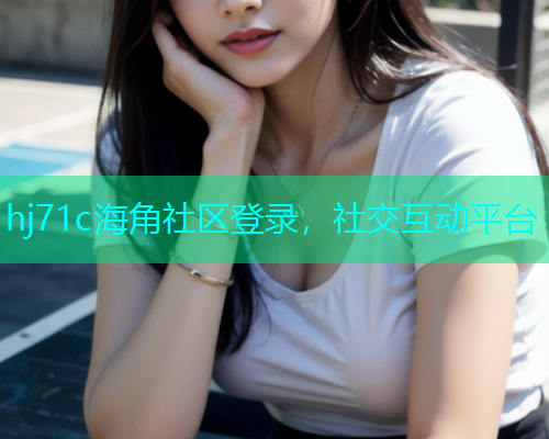 hj71c海角社区登录，社交互动平台