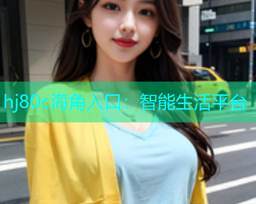 hj80c海角入口：智能生活平台