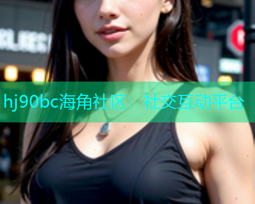 hj90bc海角社区：社交互动平台