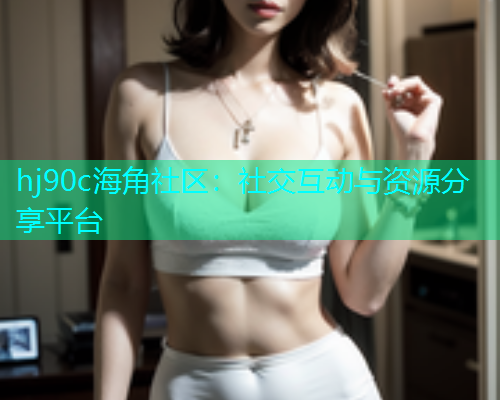 hj90c海角社区：社交互动与资源分享平台