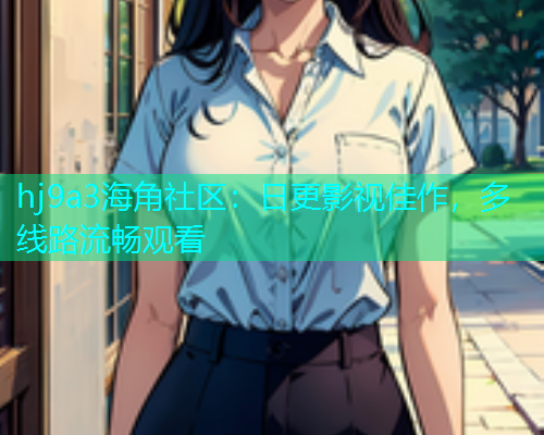 hj9a3海角社区：日更影视佳作，多线路流畅观看