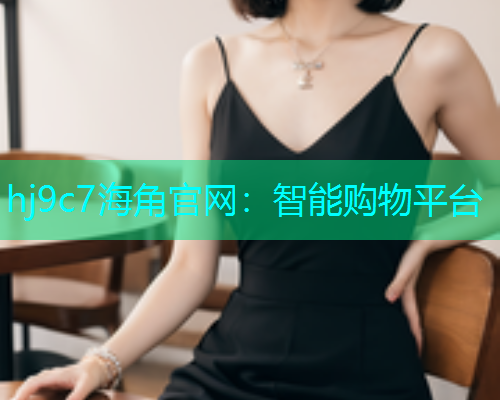 hj9c7海角官网：智能购物平台