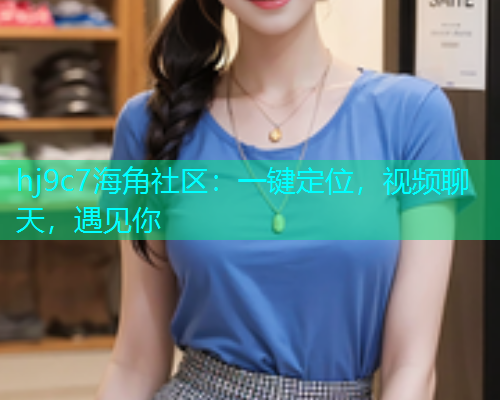 hj9c7海角社区：一键定位，视频聊天，遇见你