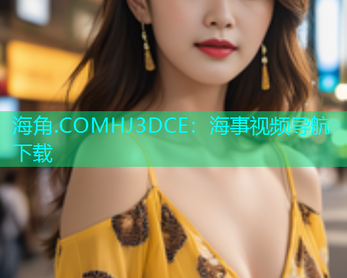 海角.COMHJ3DCE：海事视频导航下载