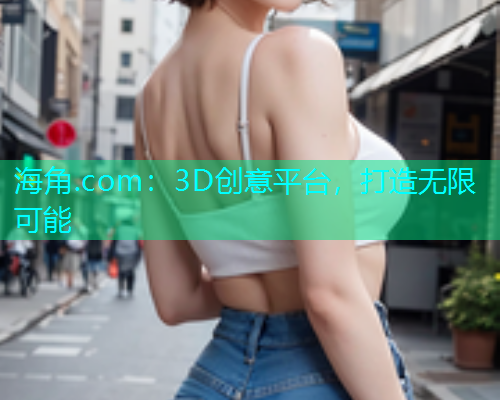 海角.com：3D创意平台，打造无限可能