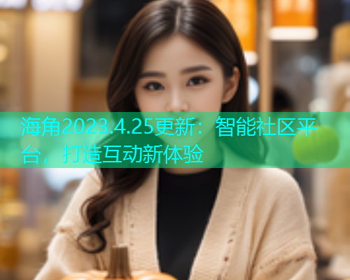 海角2023.4.25更新：智能社区平台，打造互动新体验