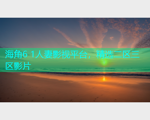 海角6 1人妻影视平台，精选二区三区影片
