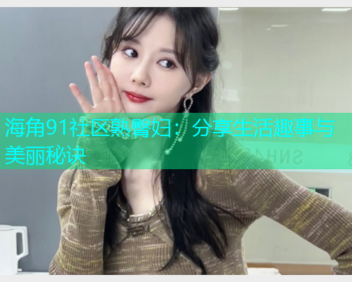 海角91社区熟臀妇：分享生活趣事与美丽秘诀