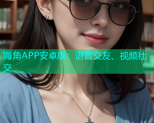 海角APP安卓版：语音交友、视频社交