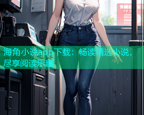 海角小说app下载：畅读精选小说，尽享阅读乐趣