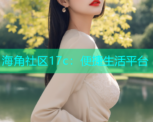 海角社区17c：便捷生活平台