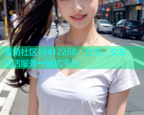 海角社区19412268：社交、交友、生活服务一站式平台