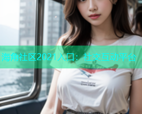 海角社区2021入口：社交互动平台