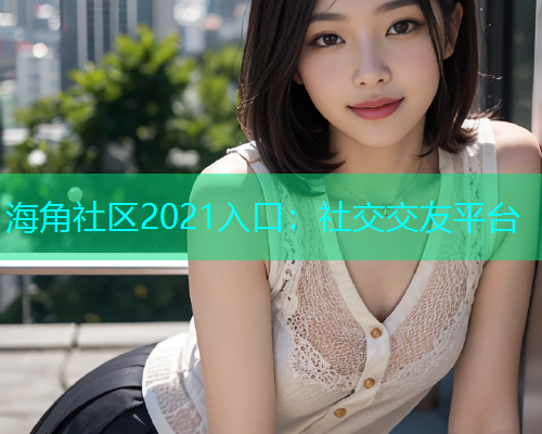 海角社区2021入口：社交交友平台