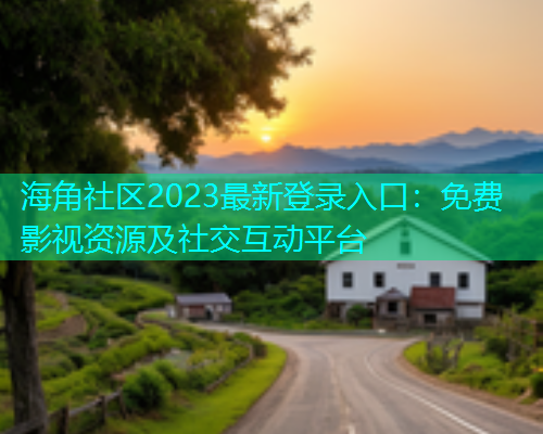 海角社区2023最新登录入口：免费影视资源及社交互动平台