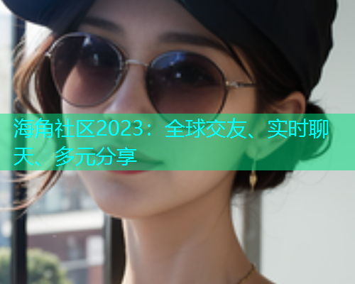 海角社区2023：全球交友、实时聊天、多元分享