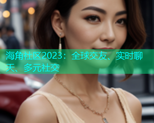 海角社区2023：全球交友、实时聊天、多元社交