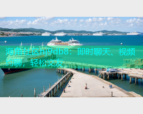 海角社区hj9db8：即时聊天、视频约聊，轻松交友