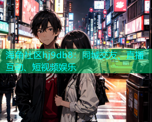 海角社区hj9db8：同城交友、直播互动、短视频娱乐