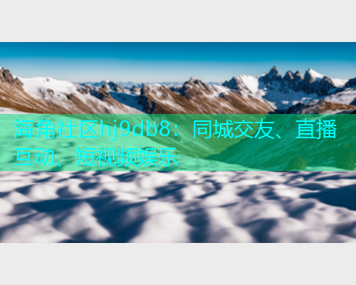 海角社区hj9db8：同城交友、直播互动、短视频娱乐