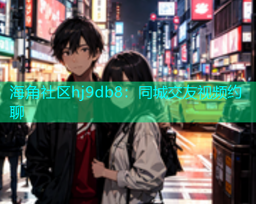 海角社区hj9db8：同城交友视频约聊
