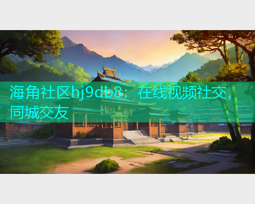 海角社区hj9db8：在线视频社交，同城交友