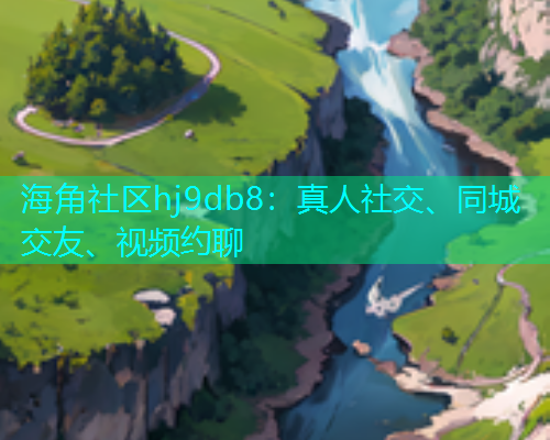 海角社区hj9db8：真人社交、同城交友、视频约聊