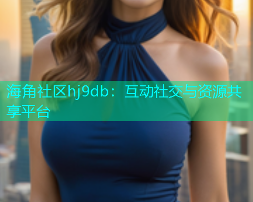 海角社区hj9db：互动社交与资源共享平台