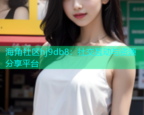 海角社区hj9db8：社交互动与资源分享平台