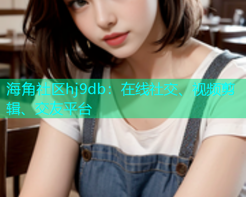 海角社区hj9db：在线社交、视频剪辑、交友平台