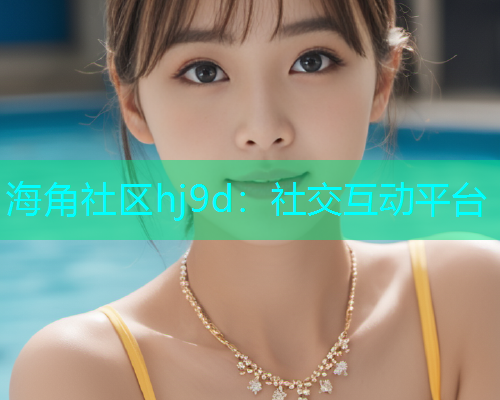 海角社区hj9d：社交互动平台