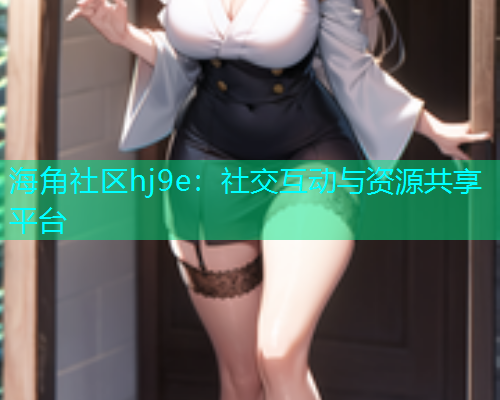 海角社区hj9e：社交互动与资源共享平台