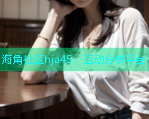 海角社区hja45：互动分享平台
