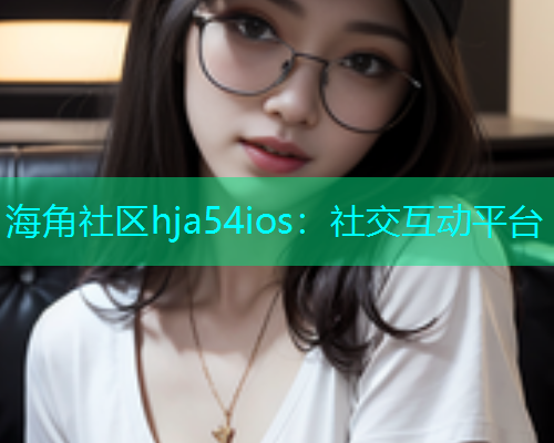 海角社区hja54ios：社交互动平台