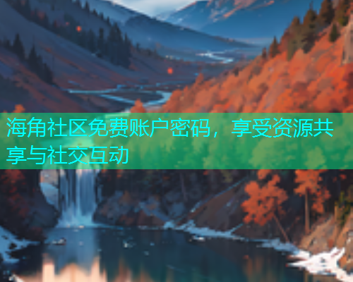 海角社区免费账户密码，享受资源共享与社交互动