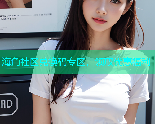 海角社区兑换码专区，领取优惠福利