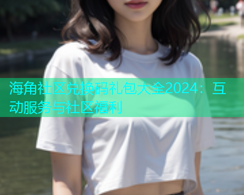 海角社区兑换码礼包大全2024：互动服务与社区福利