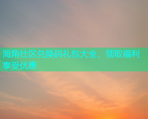 海角社区兑换码礼包大全，领取福利享受优惠