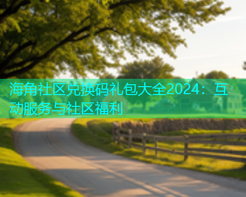 海角社区兑换码礼包大全2024：互动服务与社区福利