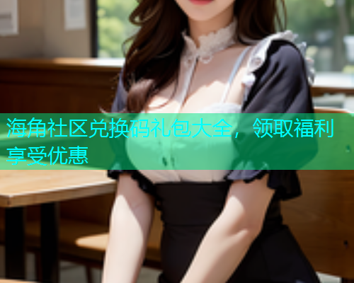 海角社区兑换码礼包大全，领取福利享受优惠