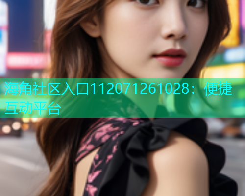 海角社区入口112071261028：便捷互动平台