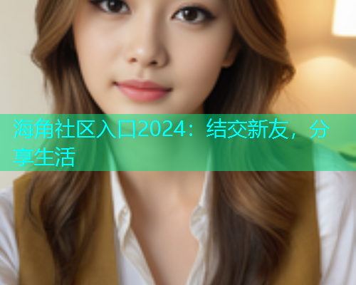 海角社区入口2024：结交新友，分享生活