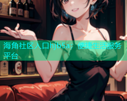 海角社区入口hjb5a：便捷生活服务平台