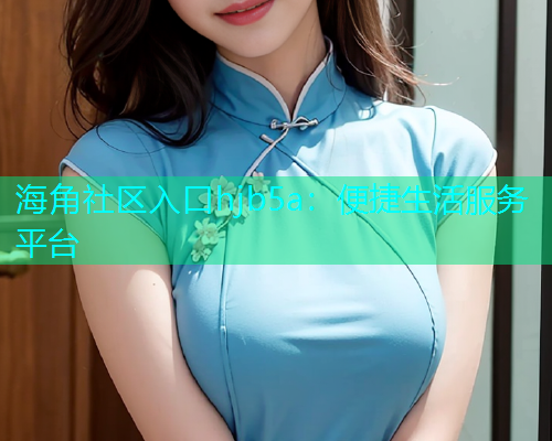 海角社区入口hjb5a：便捷生活服务平台