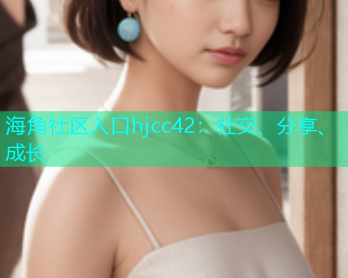 海角社区入口hjcc42：社交、分享、成长