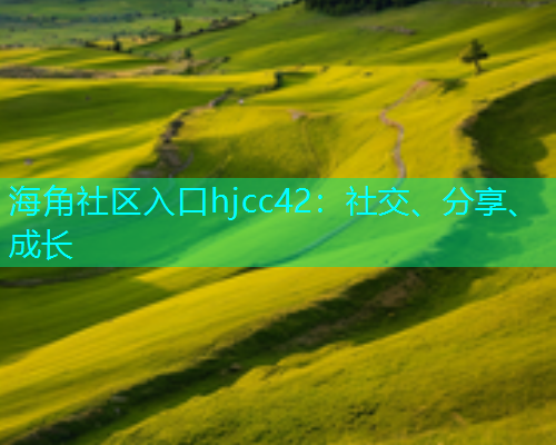 海角社区入口hjcc42：社交、分享、成长